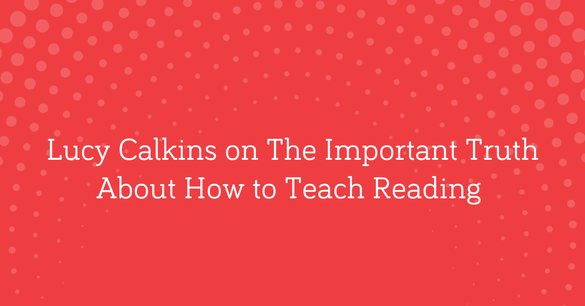 Lucy Calkins on The Important Truth About How to Teach Reading